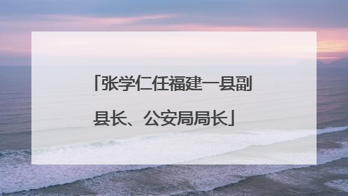 张学仁任福建一县副县长、公安局局长
