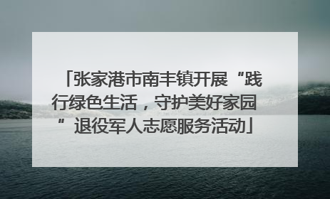 张家港市南丰镇开展“践行绿色生活，守护美好家园”退役军人志愿服务活动