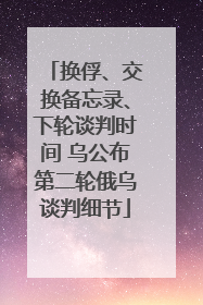换俘、交换备忘录、下轮谈判时间 乌公布第二轮俄乌谈判细节