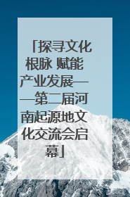 探寻文化根脉 赋能产业发展——第二届河南起源地文化交流会启幕