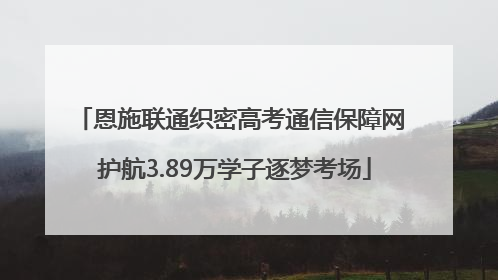 恩施联通织密高考通信保障网 护航3.89万学子逐梦考场