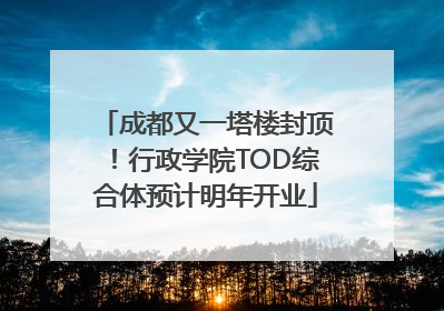 成都又一塔楼封顶！行政学院TOD综合体预计明年开业