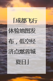 成都飞行体验地图发布，低空经济点燃蓉城夏日