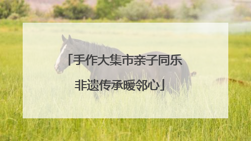 手作大集市亲子同乐 非遗传承暖邻心