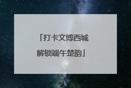 打卡文博西城 解锁端午楚韵