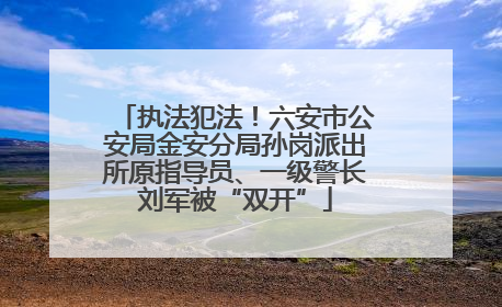 执法犯法！六安市公安局金安分局孙岗派出所原指导员、一级警长刘军被“双开”