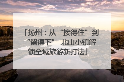 扬州：从“接得住”到“留得下” 北山小镇解锁全域旅游新打法