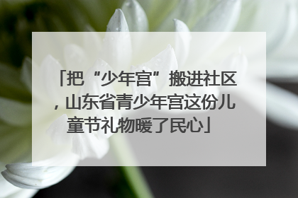 把“少年宫”搬进社区，山东省青少年宫这份儿童节礼物暖了民心