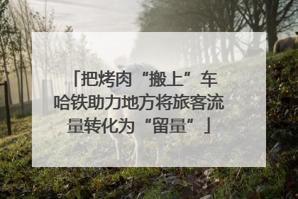 把烤肉“搬上”车 哈铁助力地方将旅客流量转化为“留量”
