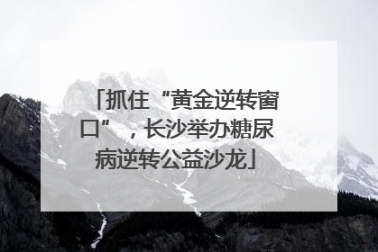 抓住“黄金逆转窗口”，长沙举办糖尿病逆转公益沙龙