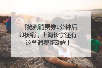 抢到消费券1分钟后即核销，上海长宁还有这些消费新动向