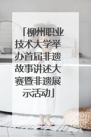柳州职业技术大学举办首届非遗故事讲述大赛暨非遗展示活动