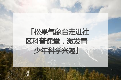 松果气象台走进社区科普课堂，激发青少年科学兴趣