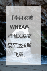 李月汝被WNBA西雅图风暴交易至达拉斯飞翼