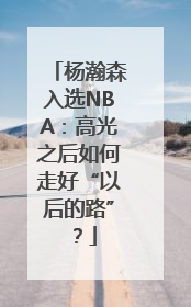 杨瀚森入选NBA：高光之后如何走好“以后的路”？