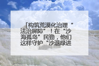 构筑荒漠化治理“法治屏障”！在“沙海孤岛”民勤，他们这样守护“沙退绿进”的生态奇迹