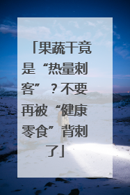果蔬干竟是“热量刺客”？不要再被“健康零食”背刺了