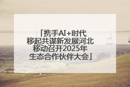 携手AI+时代 移起共谋新发展河北移动召开2025年生态合作伙伴大会