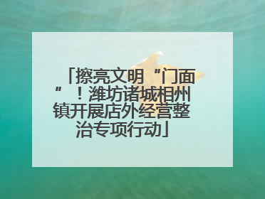 擦亮文明“门面”！潍坊诸城相州镇开展店外经营整治专项行动