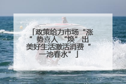 政策给力市场“涨”势喜人 “焕”出美好生活激活消费“一池春水”