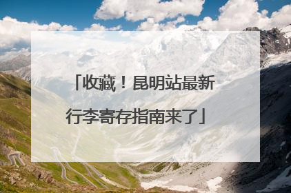 收藏！昆明站最新行李寄存指南来了