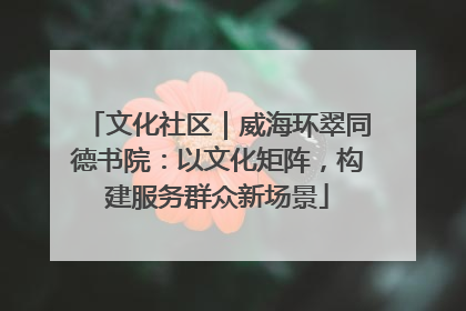 文化社区｜威海环翠同德书院：以文化矩阵，构建服务群众新场景