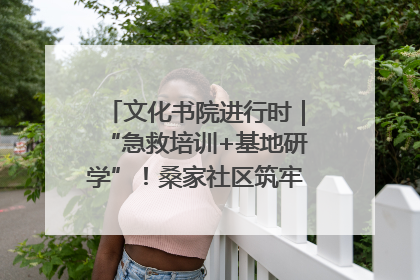文化书院进行时｜“急救培训+基地研学”！桑家社区筑牢居民健康防线