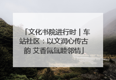 文化书院进行时｜车站社区：以文润心传古韵 艾香氤氲睦邻情
