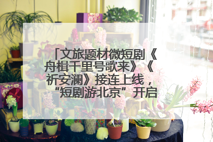 文旅题材微短剧《舟楫千里号歌来》《祈安澜》接连上线，“短剧游北京”开启大运河文化之旅