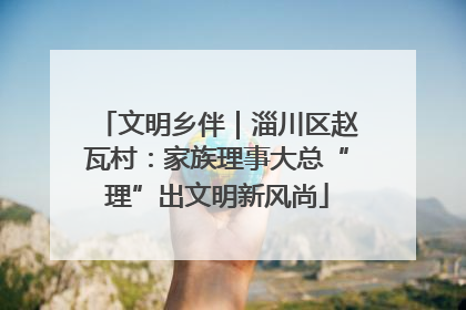 文明乡伴｜淄川区赵瓦村：家族理事大总“理”出文明新风尚