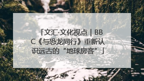 文汇·文化视点｜BBC《与恐龙同行》重新认识远古的“地球房客”
