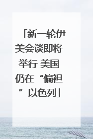 新一轮伊美会谈即将举行 美国仍在“偏袒”以色列