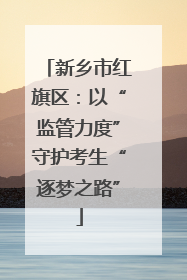 新乡市红旗区：以“监管力度”守护考生“逐梦之路”
