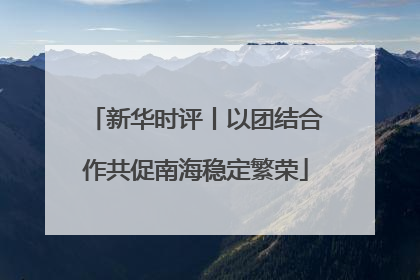 新华时评丨以团结合作共促南海稳定繁荣