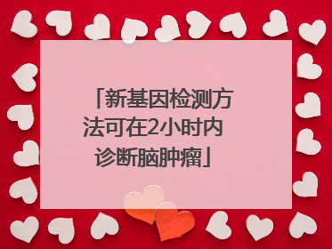 新基因检测方法可在2小时内诊断脑肿瘤
