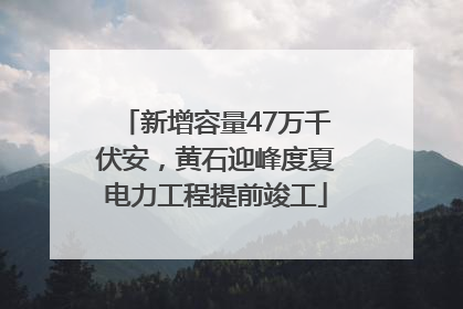 新增容量47万千伏安，黄石迎峰度夏电力工程提前竣工