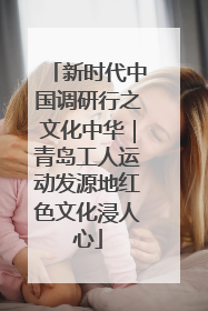 新时代中国调研行之文化中华｜青岛工人运动发源地红色文化浸人心