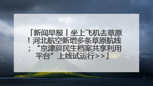 新闻早报丨坐上飞机去草原！河北航空新增多条草原航线；“京津冀民生档案共享利用平台”上线试运行>>