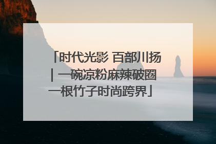 时代光影 百部川扬｜一碗凉粉麻辣破圈 一根竹子时尚跨界
