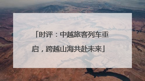 时评：中越旅客列车重启，跨越山海共赴未来