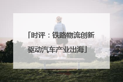 时评：铁路物流创新驱动汽车产业出海