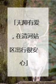 无障有爱，在清河站区出行很安心
