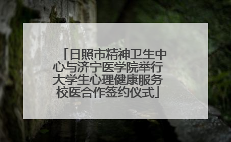 日照市精神卫生中心与济宁医学院举行大学生心理健康服务校医合作签约仪式