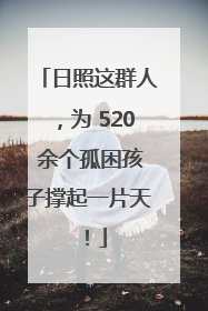 日照这群人，为 520 余个孤困孩子撑起一片天！