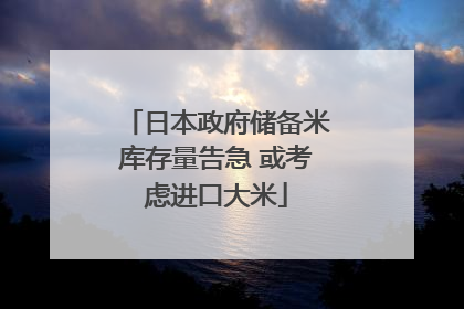 日本政府储备米库存量告急 或考虑进口大米
