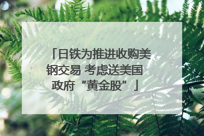 日铁为推进收购美钢交易 考虑送美国政府“黄金股”