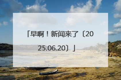早啊！新闻来了〔2025.06.20〕
