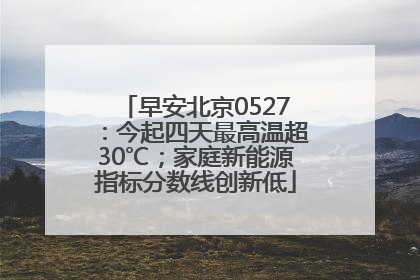 早安北京0527：今起四天最高温超30℃；家庭新能源指标分数线创新低