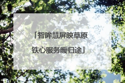 智眸慧屏映草原 铁心服务暖归途
