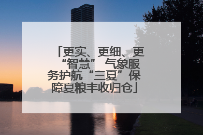 更实、更细、更“智慧” 气象服务护航“三夏”保障夏粮丰收归仓